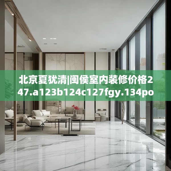 北京夏犹清|闽侯室内装修价格247.a123b124c127fgy.134poiy