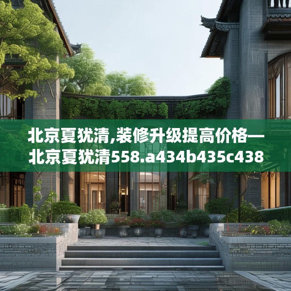 北京夏犹清,装修升级提高价格—北京夏犹清558.a434b435c438fgy.445nbn