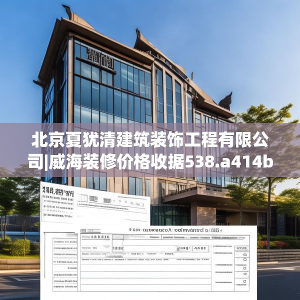 北京夏犹清建筑装饰工程有限公司|威海装修价格收据538.a414b415c418fgy.425dewqe