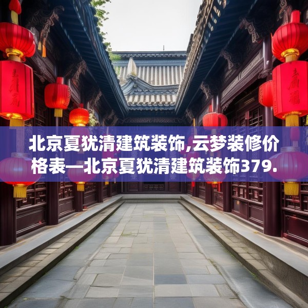 北京夏犹清建筑装饰,云梦装修价格表—北京夏犹清建筑装饰379.a255b256c259fgy.266jhhj