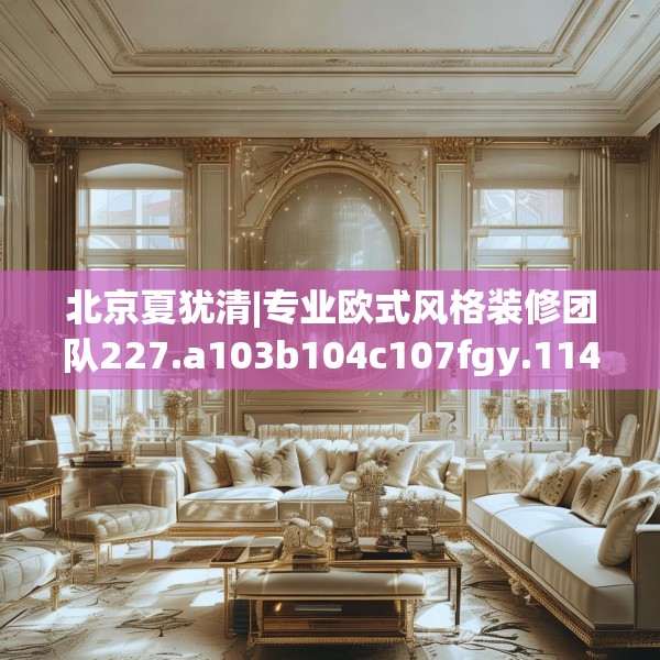 北京夏犹清|专业欧式风格装修团队227.a103b104c107fgy.114cvcx