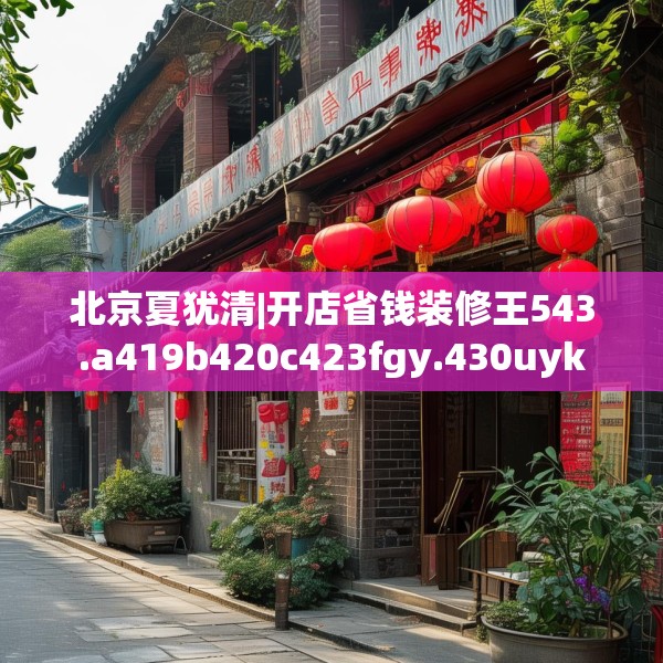 北京夏犹清|开店省钱装修王543.a419b420c423fgy.430uyk
