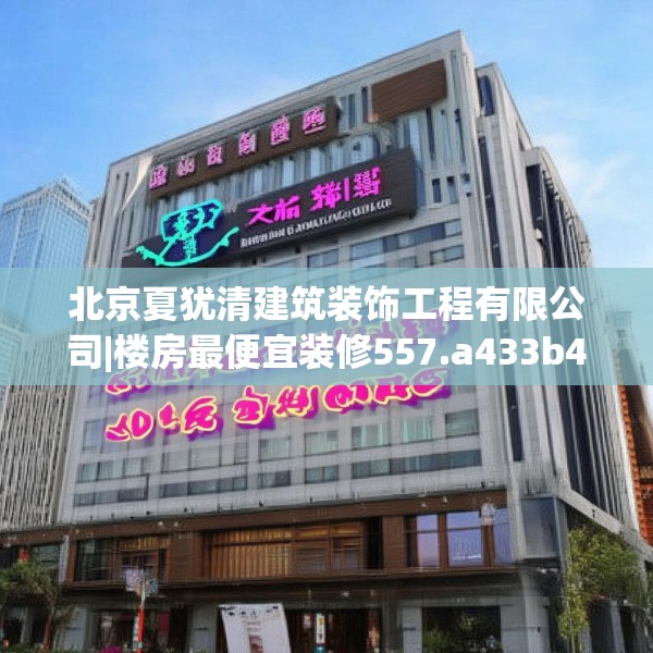 北京夏犹清建筑装饰工程有限公司|楼房最便宜装修557.a433b434c437fgy.444bnbn