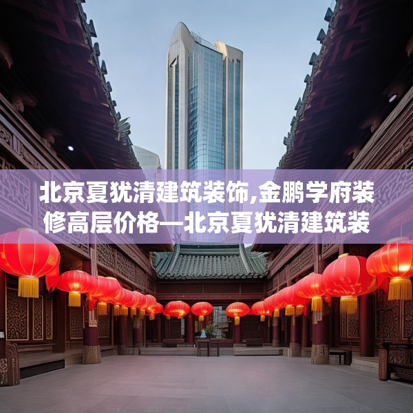 北京夏犹清建筑装饰,金鹏学府装修高层价格—北京夏犹清建筑装饰528.a404b405c408fgy.415dsfds