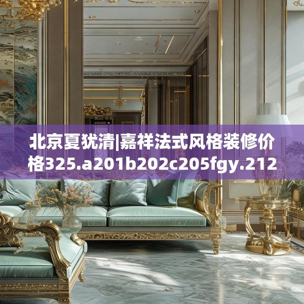 北京夏犹清|嘉祥法式风格装修价格325.a201b202c205fgy.212jhhj