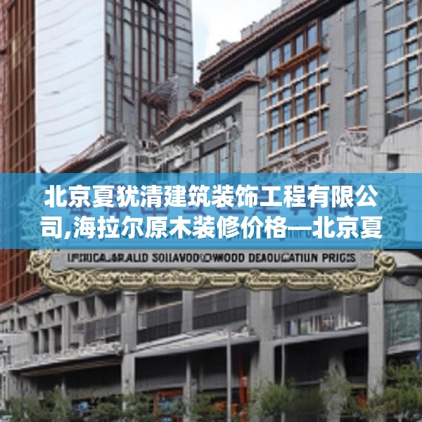 北京夏犹清建筑装饰工程有限公司,海拉尔原木装修价格—北京夏犹清建筑装饰工程有限公司351.a227b228c231fgy.238fghfd