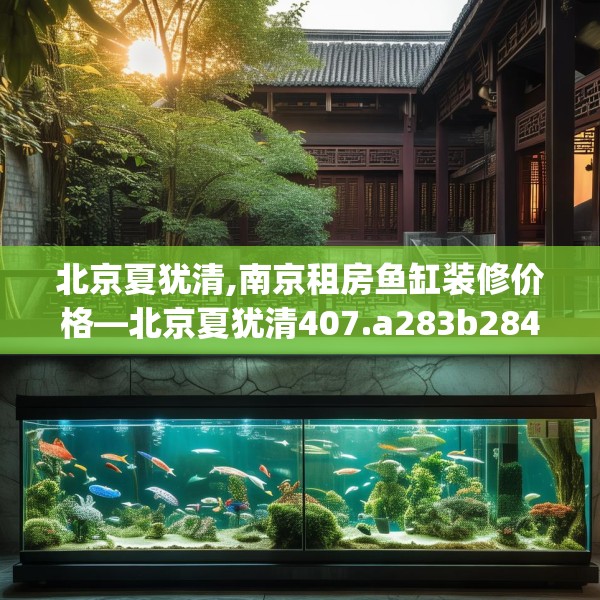 北京夏犹清,南京租房鱼缸装修价格—北京夏犹清407.a283b284c287fgy.294cvcx