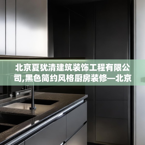北京夏犹清建筑装饰工程有限公司,黑色简约风格厨房装修—北京夏犹清建筑装饰工程有限公司619.a495b496c499fgy.506fdsfds