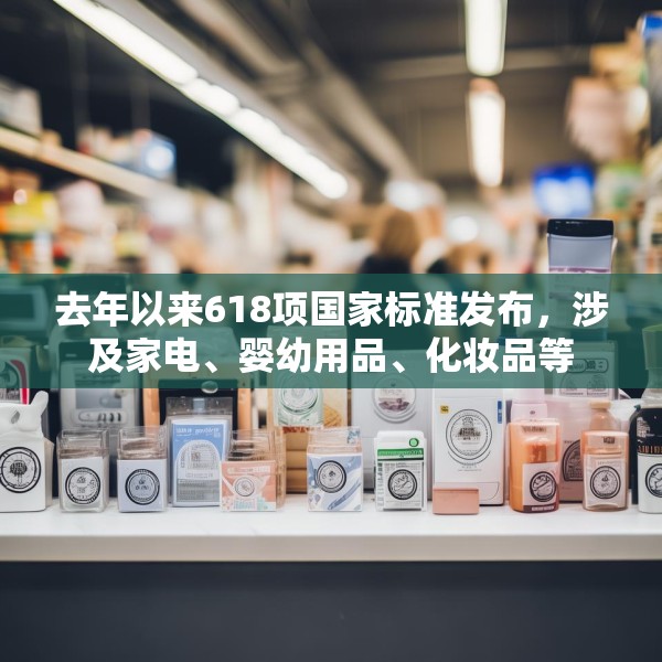 去年以来618项国家标准发布，涉及家电、婴幼用品、化妆品等