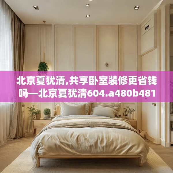 北京夏犹清,共享卧室装修更省钱吗—北京夏犹清604.a480b481c484fgy.491sdA