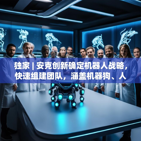 独家 | 安克创新确定机器人战略，快速组建团队，涵盖机器狗、人形机器人等产品