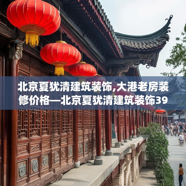 北京夏犹清建筑装饰,大港老房装修价格—北京夏犹清建筑装饰393.a269b270c273fgy.280fhsg