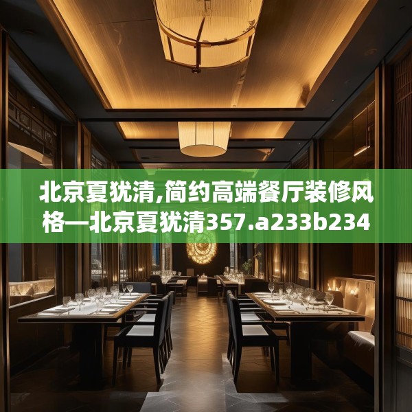 北京夏犹清,简约高端餐厅装修风格—北京夏犹清357.a233b234c237fgy.244fhsg