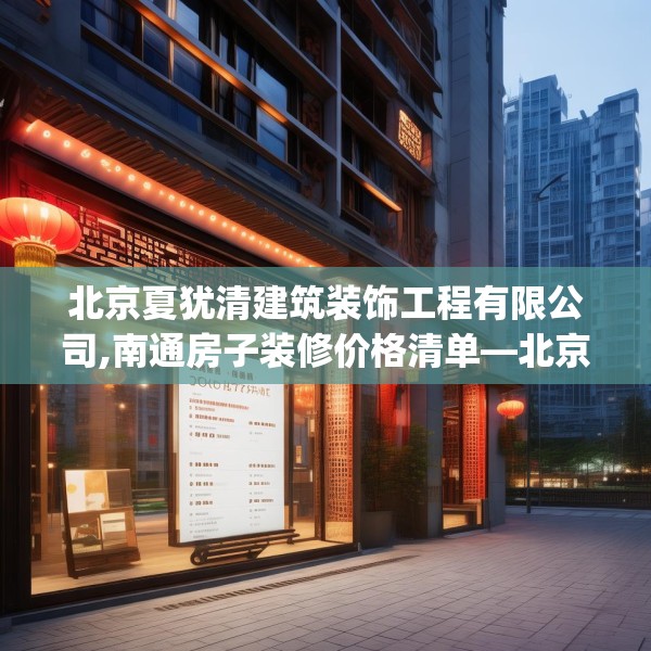 北京夏犹清建筑装饰工程有限公司,南通房子装修价格清单—北京夏犹清建筑装饰工程有限公司263.a139b140c143fgy.150cvcx