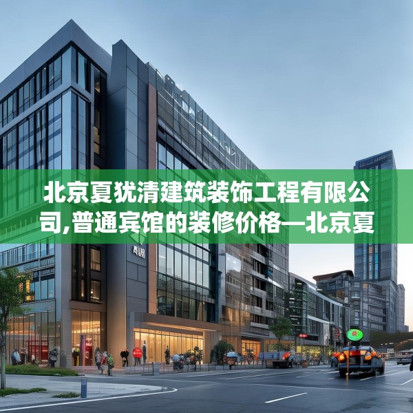 北京夏犹清建筑装饰工程有限公司,普通宾馆的装修价格—北京夏犹清建筑装饰工程有限公司188.a64b65c68fgy.75wew