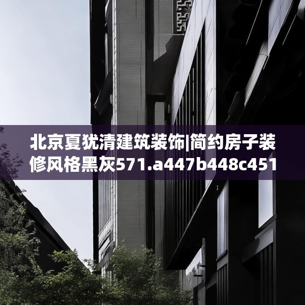 北京夏犹清建筑装饰|简约房子装修风格黑灰571.a447b448c451fgy.458poiy