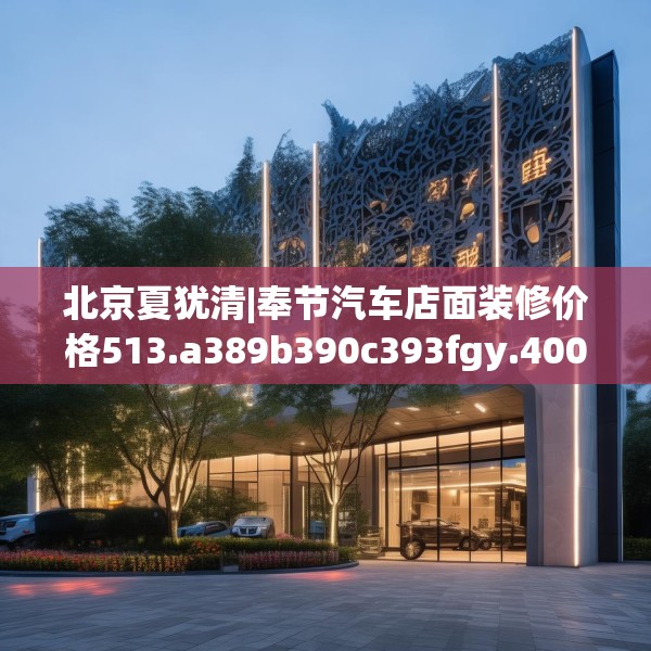 北京夏犹清|奉节汽车店面装修价格513.a389b390c393fgy.400fghfd