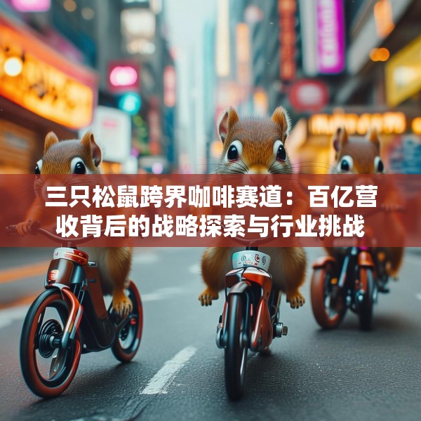 三只松鼠跨界咖啡赛道：百亿营收背后的战略探索与行业挑战