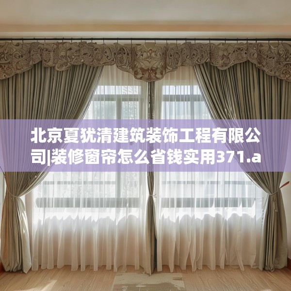 北京夏犹清建筑装饰工程有限公司|装修窗帘怎么省钱实用371.a247b248c251fgy.258cvcx