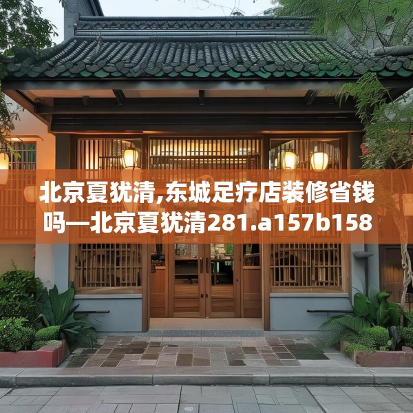 北京夏犹清,东城足疗店装修省钱吗—北京夏犹清281.a157b158c161fgy.168cvcx