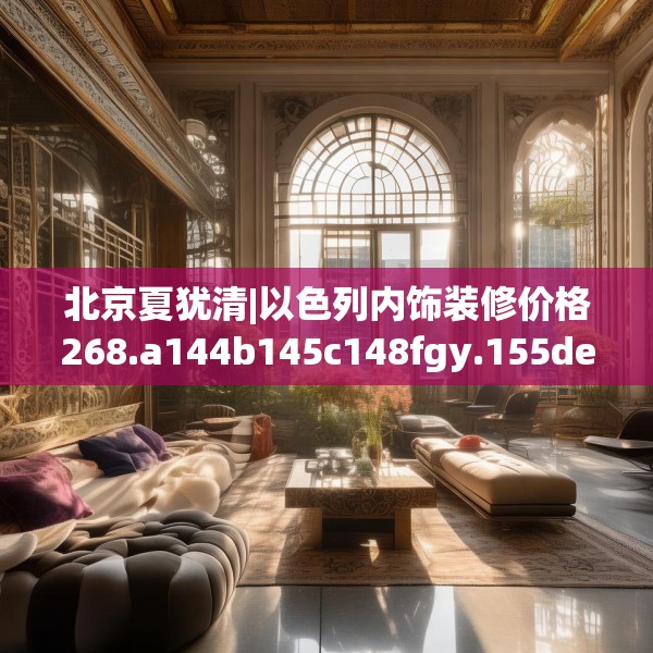 北京夏犹清|以色列内饰装修价格268.a144b145c148fgy.155dewqe