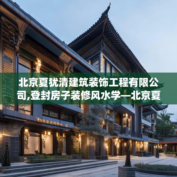 北京夏犹清建筑装饰工程有限公司,登封房子装修风水学—北京夏犹清建筑装饰工程有限公司304.a180b181c184fgy.191dewqe