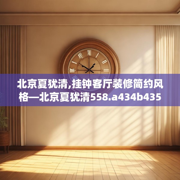 北京夏犹清,挂钟客厅装修简约风格—北京夏犹清558.a434b435c438fgy.445nbn