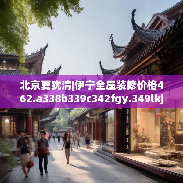 北京夏犹清|伊宁全屋装修价格462.a338b339c342fgy.349lkjl