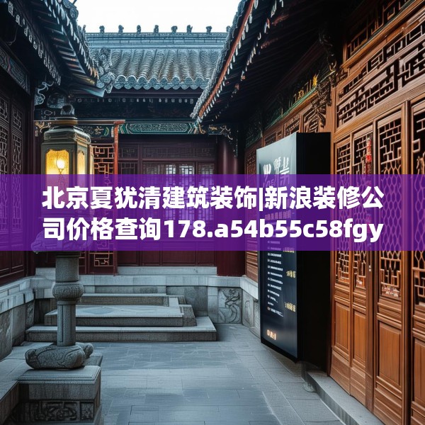 北京夏犹清建筑装饰|新浪装修公司价格查询178.a54b55c58fgy.65dewqe