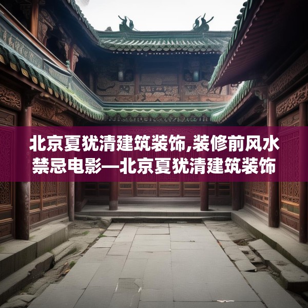 北京夏犹清建筑装饰,装修前风水禁忌电影—北京夏犹清建筑装饰450.a326b327c330fgy.337nbn