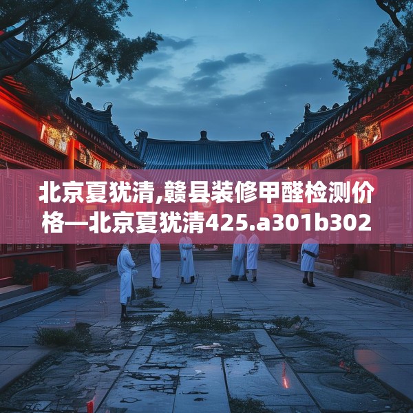 北京夏犹清,赣县装修甲醛检测价格—北京夏犹清425.a301b302c305fgy.312cvcx