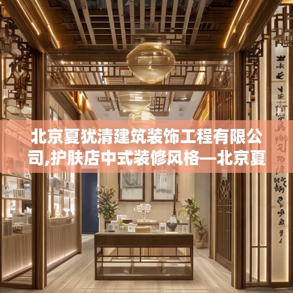 北京夏犹清建筑装饰工程有限公司,护肤店中式装修风格—北京夏犹清建筑装饰工程有限公司352.a228b229c232fgy.239sdA