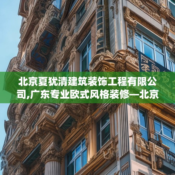 北京夏犹清建筑装饰工程有限公司,广东专业欧式风格装修—北京夏犹清建筑装饰工程有限公司363.a239b240c243fgy.250uyk