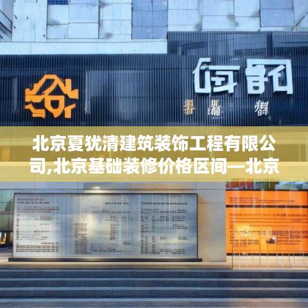 北京夏犹清建筑装饰工程有限公司,北京基础装修价格区间—北京夏犹清建筑装饰工程有限公司563.a439b440c443fgy.450fds