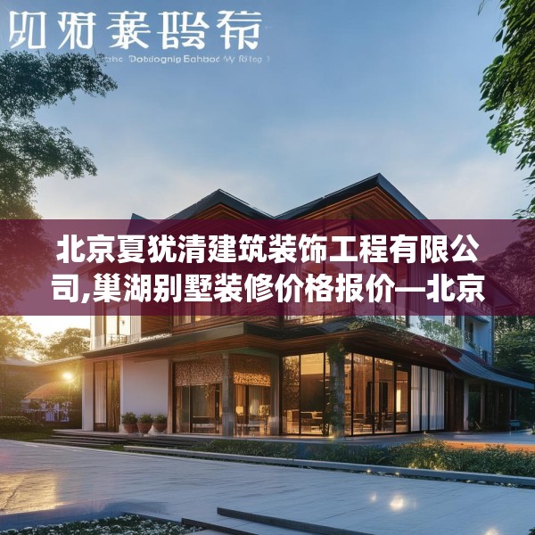 北京夏犹清建筑装饰工程有限公司,巢湖别墅装修价格报价—北京夏犹清建筑装饰工程有限公司411.a287b288c291fgy.298fhsg