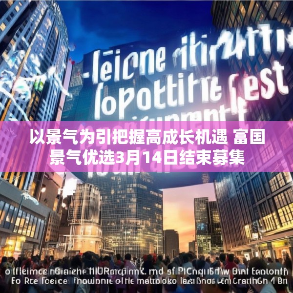 以景气为引把握高成长机遇 富国景气优选3月14日结束募集