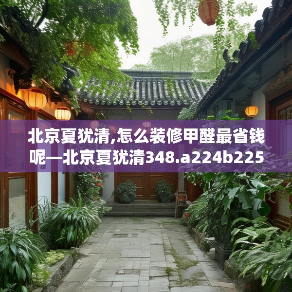 北京夏犹清,怎么装修甲醛最省钱呢—北京夏犹清348.a224b225c228fgy.235dsfds