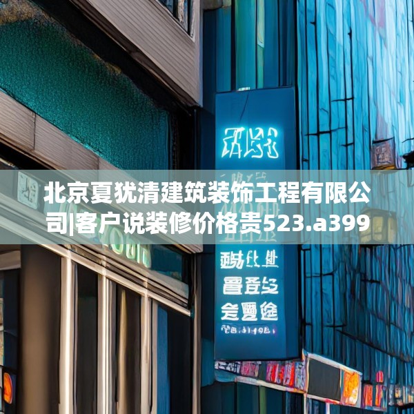 北京夏犹清建筑装饰工程有限公司|客户说装修价格贵523.a399b400c403fgy.410jhhj