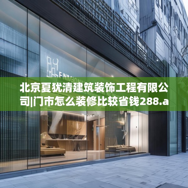 北京夏犹清建筑装饰工程有限公司|门市怎么装修比较省钱288.a164b165c168fgy.175nbn