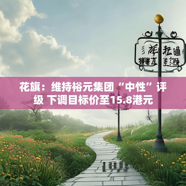 花旗：维持裕元集团“中性”评级 下调目标价至15.8港元