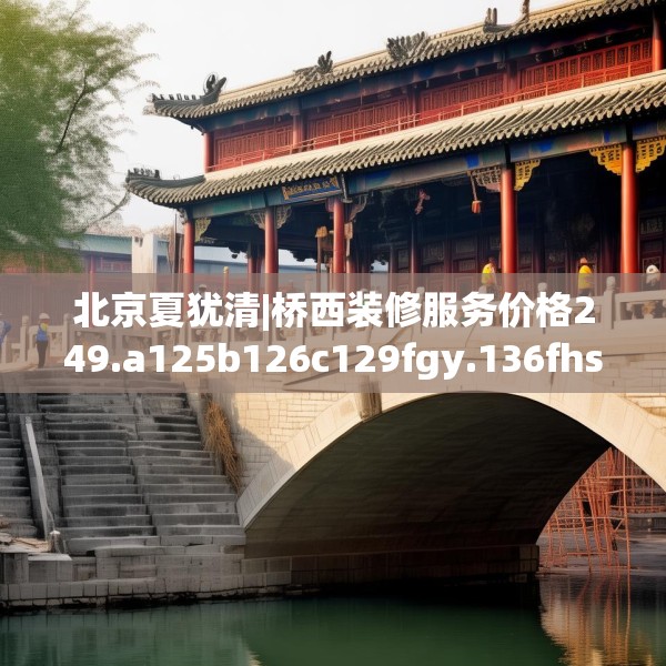北京夏犹清|桥西装修服务价格249.a125b126c129fgy.136fhsg