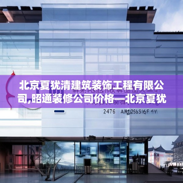 北京夏犹清建筑装饰工程有限公司,昭通装修公司价格—北京夏犹清建筑装饰工程有限公司276.a152b153c156fgy.163dsfds