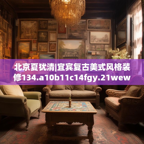 北京夏犹清|宜宾复古美式风格装修134.a10b11c14fgy.21wew