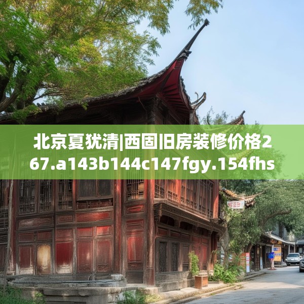 北京夏犹清|西固旧房装修价格267.a143b144c147fgy.154fhsg