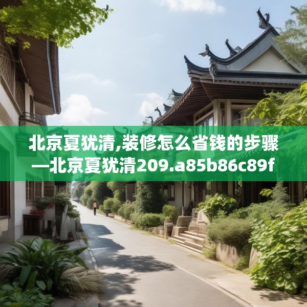 北京夏犹清,装修怎么省钱的步骤—北京夏犹清209.a85b86c89fgy.96cvcx