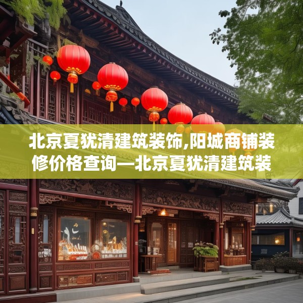 北京夏犹清建筑装饰,阳城商铺装修价格查询—北京夏犹清建筑装饰229.a105b106c109fgy.116poiy