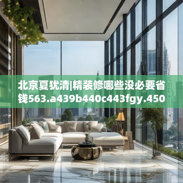 北京夏犹清|精装修哪些没必要省钱563.a439b440c443fgy.450fds