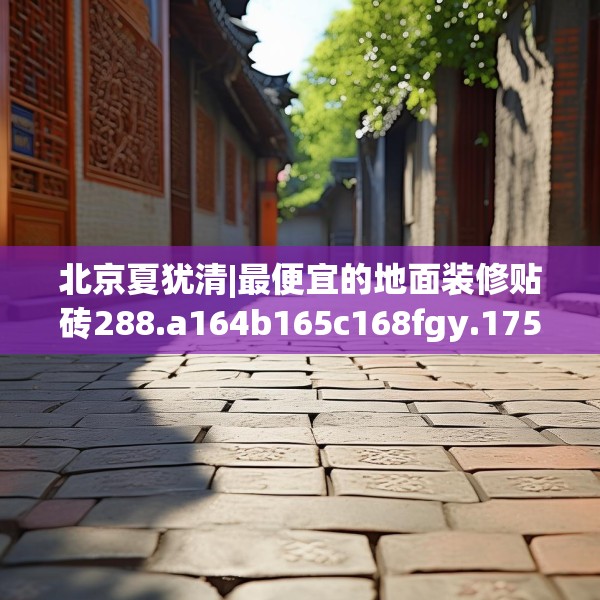 北京夏犹清|最便宜的地面装修贴砖288.a164b165c168fgy.175nbn