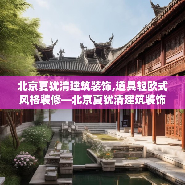 北京夏犹清建筑装饰,道具轻欧式风格装修—北京夏犹清建筑装饰252.a128b129c132fgy.139nbn