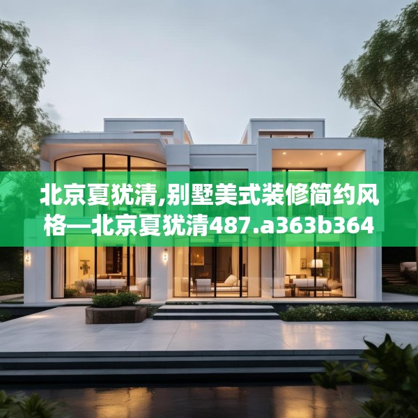 北京夏犹清,别墅美式装修简约风格—北京夏犹清487.a363b364c367fgy.374jhhj